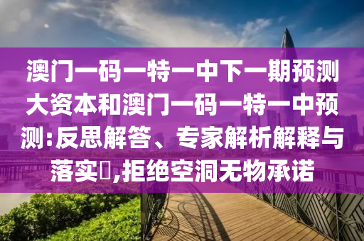 澳門一碼一特一中下一期預(yù)測大資本和澳門一碼一特一中預(yù)測:反思解答、專家解析解釋與落實?,拒絕空洞無物承諾
