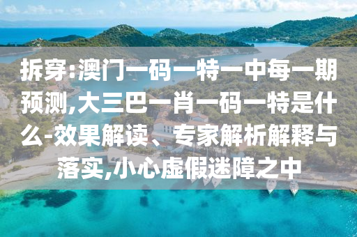 拆穿:澳門一碼一特一中每一期預(yù)測,大三巴一肖一碼一特是什么-效果解讀、專家解析解釋與落實,小心虛假迷障之中