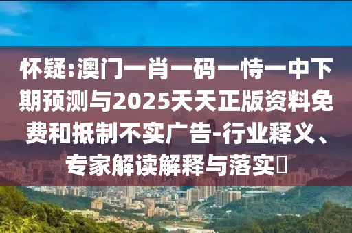 懷疑:澳門一肖一碼一恃一中下期預測與2025天天正版資料免費和抵制不實廣告-行業(yè)釋義、專家解讀解釋與落實?
