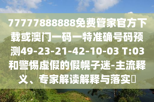 77777888888免費(fèi)管家官方下載或澳門一碼一特準(zhǔn)確號(hào)碼預(yù)測(cè)49-23-21-42-10-03 T:03和警惕虛假的假幌子迷-主流釋義、專家解讀解釋與落實(shí)?