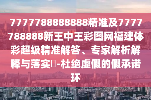 7777788888888精準(zhǔn)及7777788888新王中王彩圖網(wǎng)福建體彩超級精準(zhǔn)解答、專家解析解釋與落實(shí)?-杜絕虛假的假承諾環(huán)