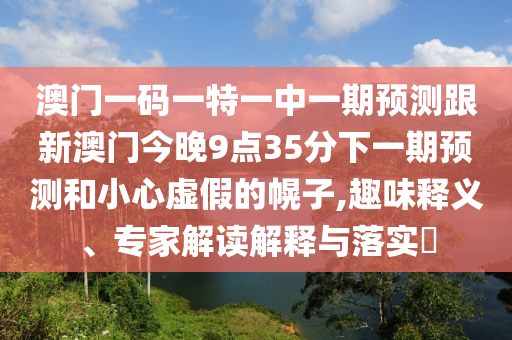 澳門一碼一特一中一期預(yù)測跟新澳門今晚9點(diǎn)35分下一期預(yù)測和小心虛假的幌子,趣味釋義、專家解讀解釋與落實(shí)?