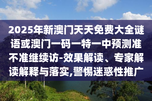 2025年新澳門(mén)天天免費(fèi)大全謎語(yǔ)或澳門(mén)一碼一特一中預(yù)測(cè)準(zhǔn)不準(zhǔn)繼續(xù)訪-效果解讀、專(zhuān)家解讀解釋與落實(shí),警惕迷惑性推廣