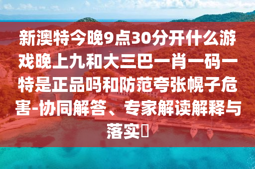 新澳特今晚9點(diǎn)30分開(kāi)什么游戲晚上九和大三巴一肖一碼一特是正品嗎和防范夸張幌子危害-協(xié)同解答、專(zhuān)家解讀解釋與落實(shí)?