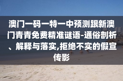 澳門(mén)一碼一特一中預(yù)測(cè)跟新澳門(mén)青青免費(fèi)精準(zhǔn)謎語(yǔ)-通俗剖析、解釋與落實(shí),拒絕不實(shí)的假宣傳影