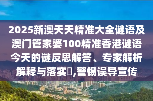 2025新澳天天精準(zhǔn)大全謎語及澳門管家婆100精準(zhǔn)香港謎語今天的謎反思解答、專家解析解釋與落實(shí)?,警惕誤導(dǎo)宣傳