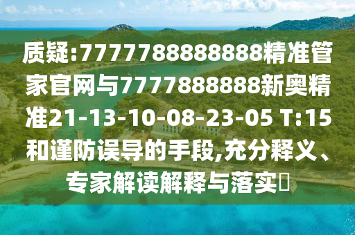 質(zhì)疑:7777788888888精準管家官網(wǎng)與7777888888新奧精準21-13-10-08-23-05 T:15和謹防誤導的手段,充分釋義、專家解讀解釋與落實?