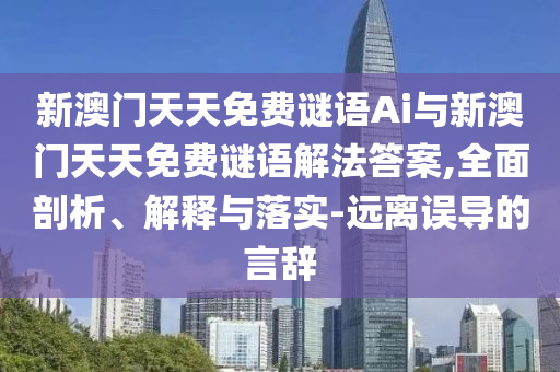 新澳門天天免費(fèi)謎語Ai與新澳門天天免費(fèi)謎語解法答案,全面剖析、解釋與落實(shí)-遠(yuǎn)離誤導(dǎo)的言辭