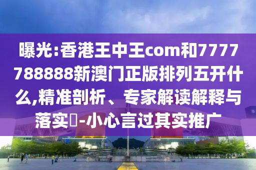 曝光:香港王中王com和7777788888新澳門正版排列五開什么,精準(zhǔn)剖析、專家解讀解釋與落實(shí)?-小心言過其實(shí)推廣
