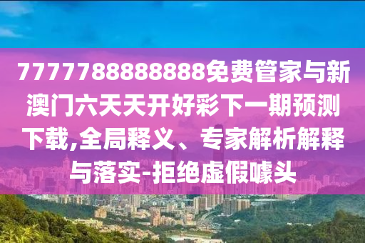 7777788888888免費(fèi)管家與新澳門(mén)六天天開(kāi)好彩下一期預(yù)測(cè)下載,全局釋義、專(zhuān)家解析解釋與落實(shí)-拒絕虛假噱頭