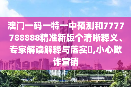 澳門(mén)一碼一特一中預(yù)測(cè)和7777788888精準(zhǔn)新版?zhèn)€清晰釋義、專(zhuān)家解讀解釋與落實(shí)?,小心欺詐營(yíng)銷(xiāo)