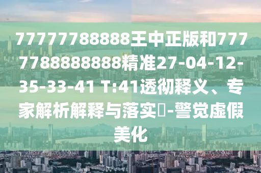 77777788888王中正版和7777788888888精準(zhǔn)27-04-12-35-33-41 T:41透徹釋義、專家解析解釋與落實(shí)?-警覺虛假美化