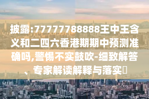 披露:77777788888王中王含義和二四六香港期期中預(yù)測準(zhǔn)確嗎,警惕不實(shí)鼓吹-細(xì)致解答、專家解讀解釋與落實(shí)?