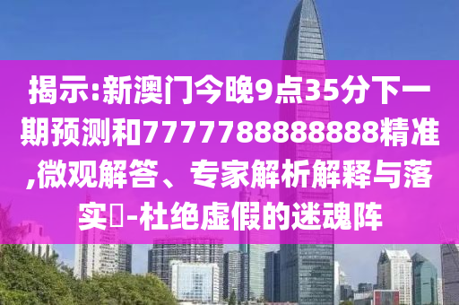 揭示:新澳門今晚9點(diǎn)35分下一期預(yù)測和7777788888888精準(zhǔn),微觀解答、專家解析解釋與落實(shí)?-杜絕虛假的迷魂陣