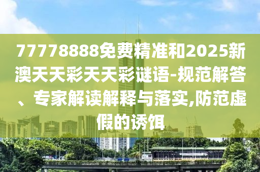 77778888免費(fèi)精準(zhǔn)和2025新澳天天彩天天彩謎語-規(guī)范解答、專家解讀解釋與落實(shí),防范虛假的誘餌