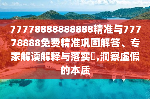 77778888888888精準(zhǔn)與77778888免費(fèi)精準(zhǔn)鞏固解答、專家解讀解釋與落實(shí)?,洞察虛假的本質(zhì)