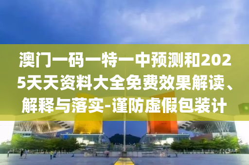 澳門一碼一特一中預(yù)測和2025天天資料大全免費(fèi)效果解讀、解釋與落實(shí)-謹(jǐn)防虛假包裝計(jì)