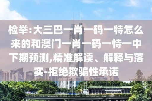 檢舉:大三巴一肖一碼一特怎么來的和澳門一肖一碼一恃一中下期預(yù)測,精準(zhǔn)解讀、解釋與落實(shí)-拒絕欺騙性承諾