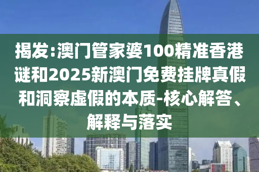 揭發(fā):澳門管家婆100精準(zhǔn)香港謎和2025新澳門免費(fèi)掛牌真假和洞察虛假的本質(zhì)-核心解答、解釋與落實(shí)