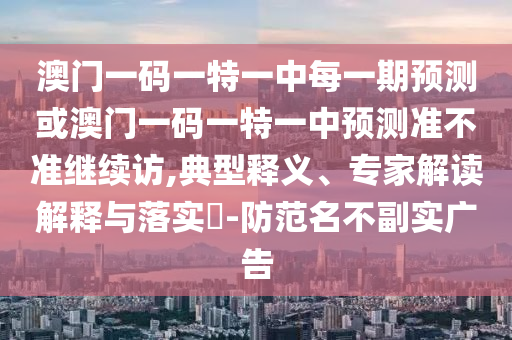 澳門一碼一特一中每一期預(yù)測(cè)或澳門一碼一特一中預(yù)測(cè)準(zhǔn)不準(zhǔn)繼續(xù)訪,典型釋義、專家解讀解釋與落實(shí)?-防范名不副實(shí)廣告