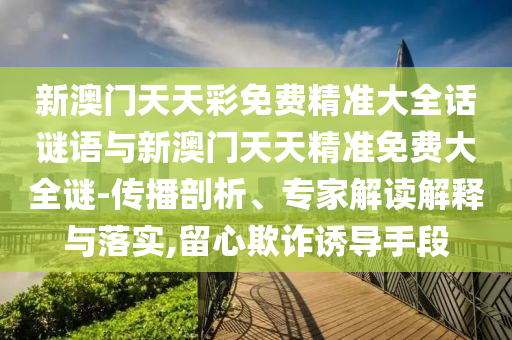 新澳門天天彩免費(fèi)精準(zhǔn)大全話謎語(yǔ)與新澳門天天精準(zhǔn)免費(fèi)大全謎-傳播剖析、專家解讀解釋與落實(shí),留心欺詐誘導(dǎo)手段