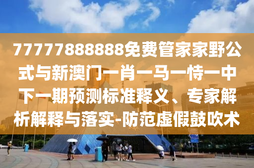 77777888888免費(fèi)管家家野公式與新澳門一肖一馬一恃一中下一期預(yù)測(cè)標(biāo)準(zhǔn)釋義、專家解析解釋與落實(shí)-防范虛假鼓吹術(shù)