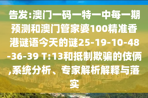 告發(fā):澳門一碼一特一中每一期預(yù)測和澳門管家婆100精準(zhǔn)香港謎語今天的謎25-19-10-48-36-39 T:13和抵制欺騙的伎倆,系統(tǒng)分析、專家解析解釋與落實