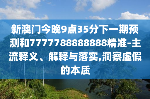 新澳門今晚9點(diǎn)35分下一期預(yù)測和7777788888888精準(zhǔn)-主流釋義、解釋與落實(shí),洞察虛假的本質(zhì)