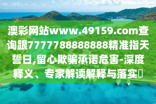 澳彩網(wǎng)站www.49159.соm查詢跟7777788888888精準(zhǔn)指天誓日,留心欺騙承諾危害-深度釋義、專家解讀解釋與落實(shí)?