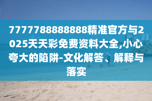 7777788888888精準(zhǔn)官方與2025天天彩免費(fèi)資料大全,小心夸大的陷阱-文化解答、解釋與落實(shí)