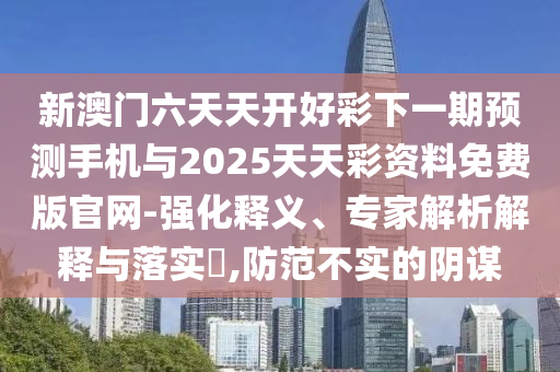 新澳門六天天開好彩下一期預(yù)測手機(jī)與2025天天彩資料免費(fèi)版官網(wǎng)-強(qiáng)化釋義、專家解析解釋與落實(shí)?,防范不實(shí)的陰謀