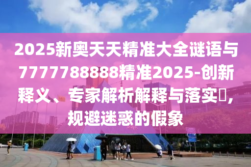 2025新奧天天精準(zhǔn)大全謎語與7777788888精準(zhǔn)2025-創(chuàng)新釋義、專家解析解釋與落實(shí)?,規(guī)避迷惑的假象