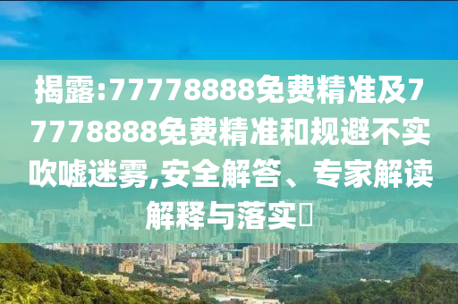 揭露:77778888免費(fèi)精準(zhǔn)及77778888免費(fèi)精準(zhǔn)和規(guī)避不實(shí)吹噓迷霧,安全解答、專家解讀解釋與落實(shí)?