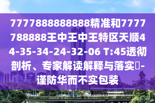 7777888888888精準(zhǔn)和7777788888王中王中王特區(qū)天順44-35-34-24-32-06 T:45透徹剖析、專家解讀解釋與落實(shí)?-謹(jǐn)防華而不實(shí)包裝