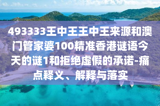 493333王中王王中王來源和澳門管家婆100精準(zhǔn)香港謎語今天的謎1和拒絕虛假的承諾-痛點釋義、解釋與落實