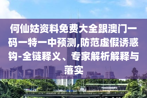 何仙姑資料免費(fèi)大全跟澳門一碼一特一中預(yù)測,防范虛假誘惑鉤-全鏈釋義、專家解析解釋與落實