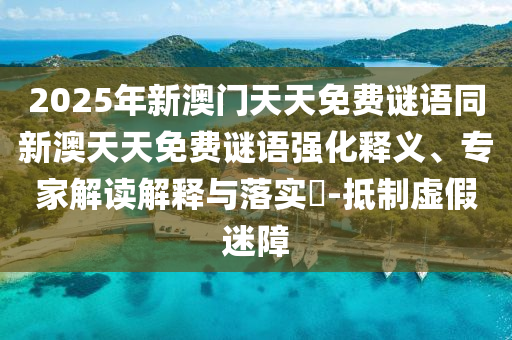 2025年新澳門天天免費謎語同新澳天天免費謎語強化釋義、專家解讀解釋與落實?-抵制虛假迷障