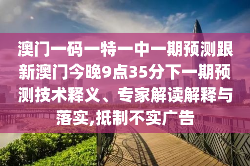 澳門(mén)一碼一特一中一期預(yù)測(cè)跟新澳門(mén)今晚9點(diǎn)35分下一期預(yù)測(cè)技術(shù)釋義、專(zhuān)家解讀解釋與落實(shí),抵制不實(shí)廣告