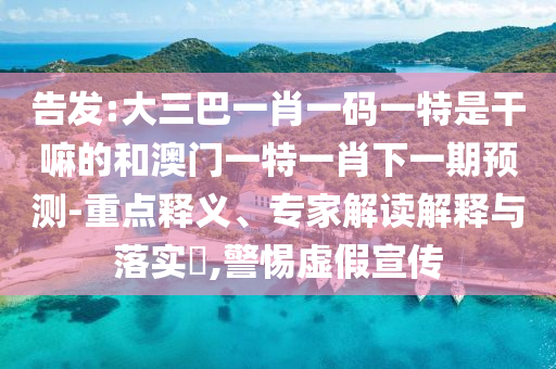 告發(fā):大三巴一肖一碼一特是干嘛的和澳門(mén)一特一肖下一期預(yù)測(cè)-重點(diǎn)釋義、專(zhuān)家解讀解釋與落實(shí)?,警惕虛假宣傳