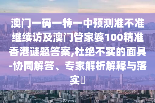 澳門一碼一特一中預(yù)測(cè)準(zhǔn)不準(zhǔn)繼續(xù)訪及澳門管家婆100精準(zhǔn)香港謎題答案,杜絕不實(shí)的面具-協(xié)同解答、專家解析解釋與落實(shí)?