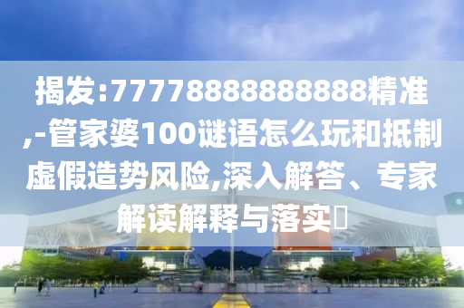 揭發(fā):77778888888888精準(zhǔn),-管家婆100謎語怎么玩和抵制虛假造勢(shì)風(fēng)險(xiǎn),深入解答、專家解讀解釋與落實(shí)?