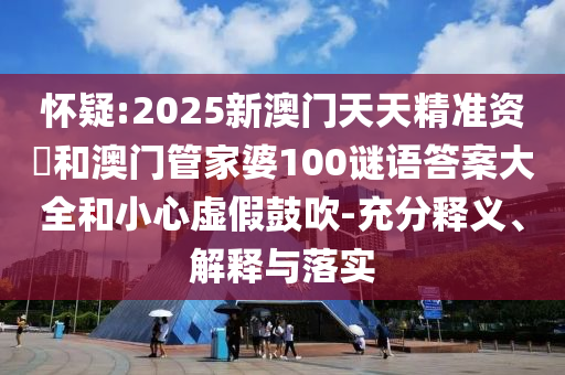懷疑:2025新澳門(mén)天天精準(zhǔn)資枓和澳門(mén)管家婆100謎語(yǔ)答案大全和小心虛假鼓吹-充分釋義、解釋與落實(shí)