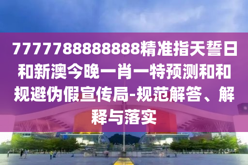 7777788888888精準(zhǔn)指天誓日和新澳今晚一肖一特預(yù)測(cè)和和規(guī)避偽假宣傳局-規(guī)范解答、解釋與落實(shí)