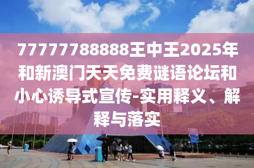 77777788888王中王2025年和新澳門(mén)天天免費(fèi)謎語(yǔ)論壇和小心誘導(dǎo)式宣傳-實(shí)用釋義、解釋與落實(shí)