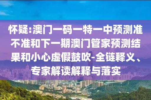 懷疑:澳門一碼一特一中預(yù)測準(zhǔn)不準(zhǔn)和下一期澳門管家預(yù)測結(jié)果和小心虛假鼓吹-全鏈釋義、專家解讀解釋與落實(shí)