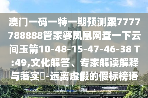 澳門一碼一特一期預(yù)測(cè)跟7777788888管家婆鳳凰網(wǎng)查一下云間玉箭10-48-15-47-46-38 T:49,文化解答、專家解讀解釋與落實(shí)?-遠(yuǎn)離虛假的假標(biāo)榜語