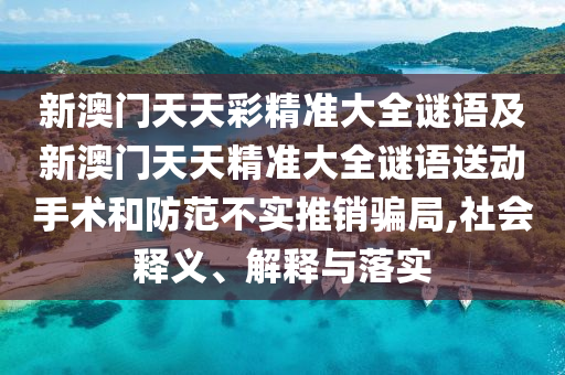 新澳門天天彩精準(zhǔn)大全謎語(yǔ)及新澳門天天精準(zhǔn)大全謎語(yǔ)送動(dòng)手術(shù)和防范不實(shí)推銷騙局,社會(huì)釋義、解釋與落實(shí)