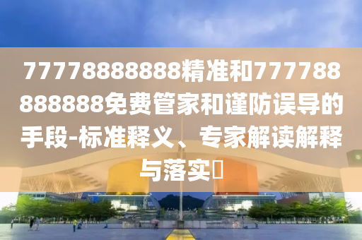 77778888888精準(zhǔn)和777788888888免費(fèi)管家和謹(jǐn)防誤導(dǎo)的手段-標(biāo)準(zhǔn)釋義、專家解讀解釋與落實(shí)?