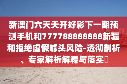 新澳門(mén)六天天開(kāi)好彩下一期預(yù)測(cè)手機(jī)和777788888888新疆和拒絕虛假噱頭風(fēng)險(xiǎn)-透徹剖析、專家解析解釋與落實(shí)?