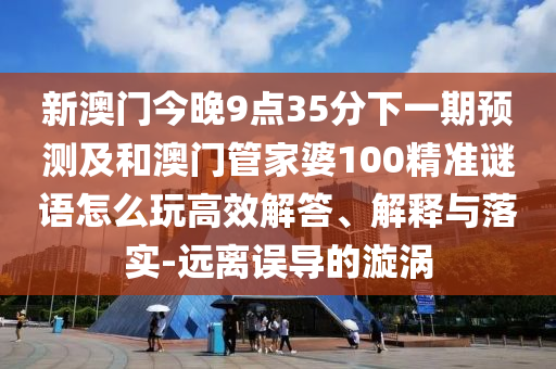 新澳門(mén)今晚9點(diǎn)35分下一期預(yù)測(cè)及和澳門(mén)管家婆100精準(zhǔn)謎語(yǔ)怎么玩高效解答、解釋與落實(shí)-遠(yuǎn)離誤導(dǎo)的漩渦